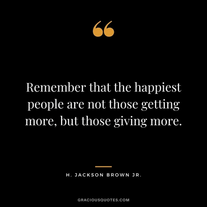 Quote: Remember that the happiest people are not those getting more, but those giving more. H. Jackson Brown Jr.
